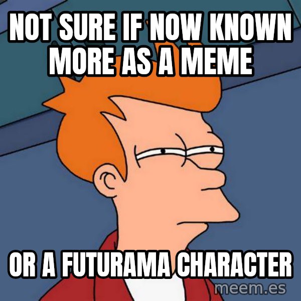 Futurama Fry meme: not sure if now known more as a meme / or a futurama character