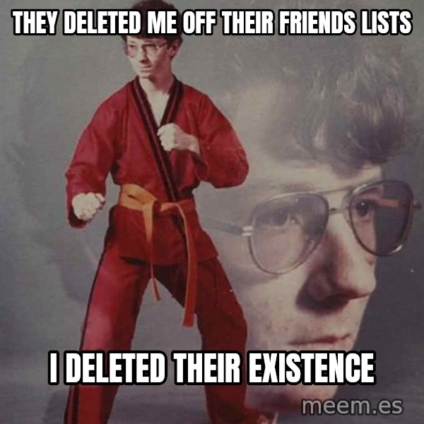 PTSD Karate Kyle meme: THEY DELETED ME OFF THEIR FRIENDS LISTS / I DELETED THEIR EXISTENCE