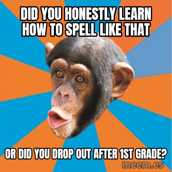 Stupid Monkey meme: Did you honestly learn how to spell like that / or did you drop out after 1st grade?