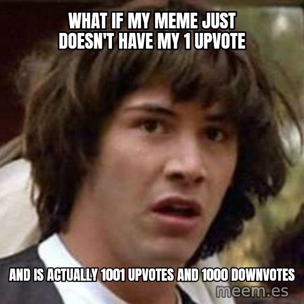 Conspiracy Keanu meme: what if my meme just doesn't have my 1 upvote / and is actually 1001 upvotes and 1000 downvotes