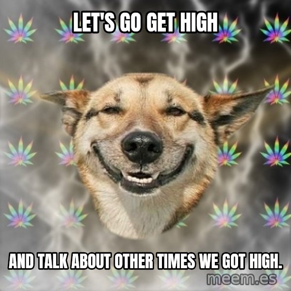 Stoner Dog meme: Let's go get high / And talk about other times we got high.