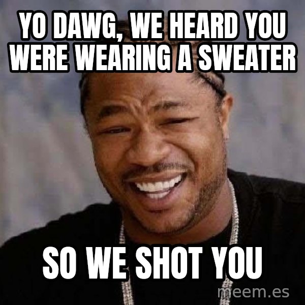 Yo Dawg meme: yo dawg, we heard you were wearing a sweater / so we shot you