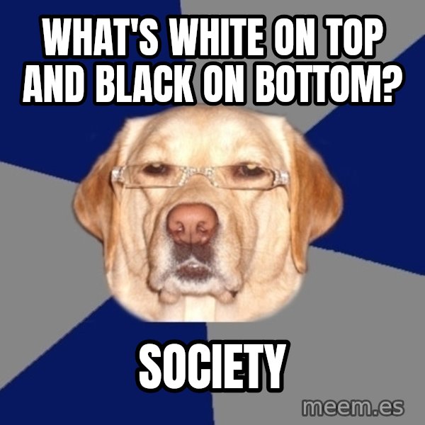 Racist Dog meme: What's white on top and black on bottom? / society