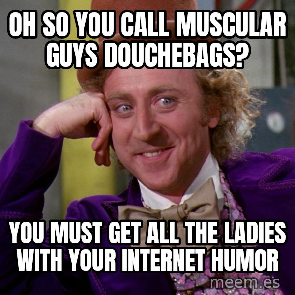 Willy Wonka meme: oh so you call MUSCULAR guys douchebags? / you must get all the ladies with your internet humor