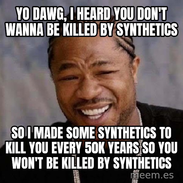 Yo Dawg meme: yo dawg, i heard you don't wanna be killed by synthetics / so i made some synthetics to kill you every 50k years so you won't be killed by synthetics