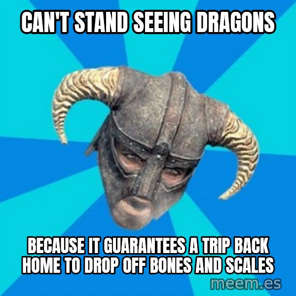 skyrim stan meme: Can't stand seeing dragons / Because it guarantees a trip back home to drop off bones and scales