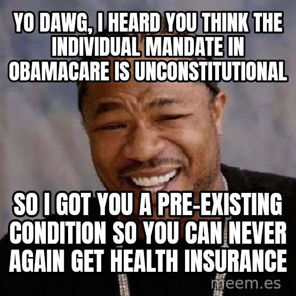 Yo Dawg meme: yo dawg, i heard you think the individual mandate in obamacare is unconstitutional / so i got you a pre-existing condition so you can never again get health insurance