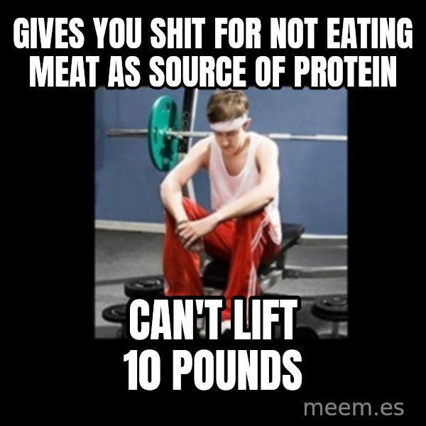 Annoying Gym Newbie meme: Gives you shit for not eating meat as source of protein / can't lift 10 pounds