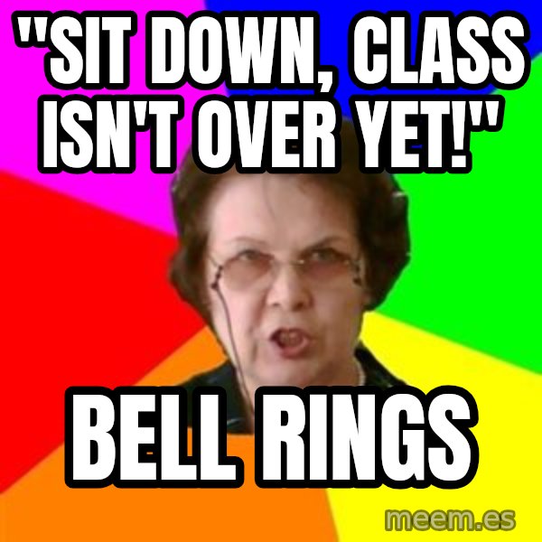 teacher meme: "sit down, class isn't over yet!" / Bell rings
