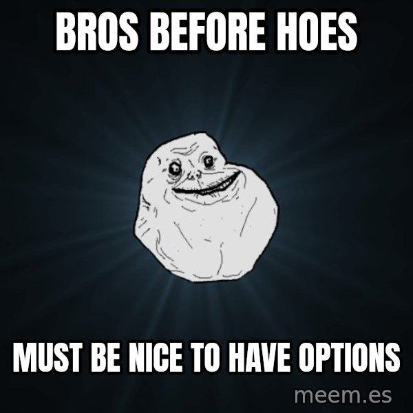 Forever Alone meme: bros before hoes / must be nice to have options