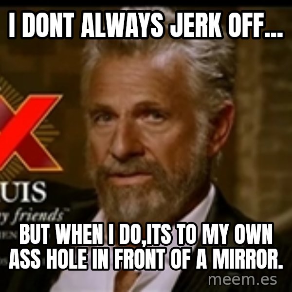 Dos Equis Man meme: I dont always jerk off... / but when i do,its to my own ass hole in front of a mirror.