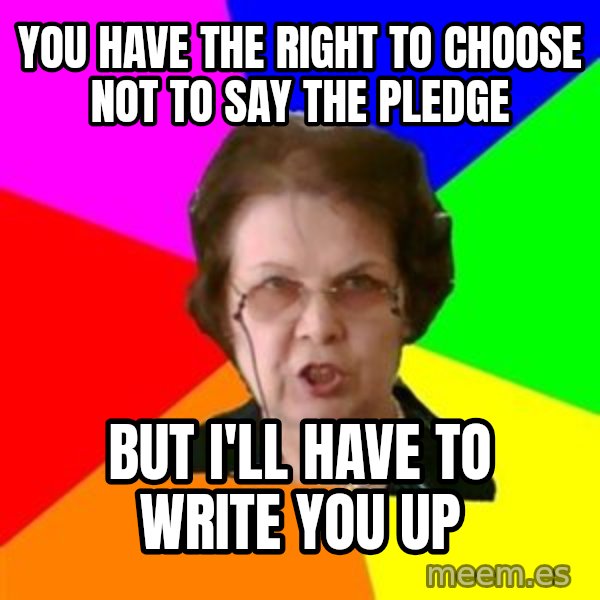 teacher meme: you have the right to choose not to say the pledge / but i'll have to write you up