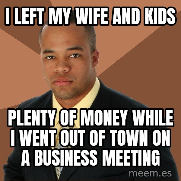Successful Black Man meme: i left my wife and kids / plenty of money while i went out of town on a business meeting