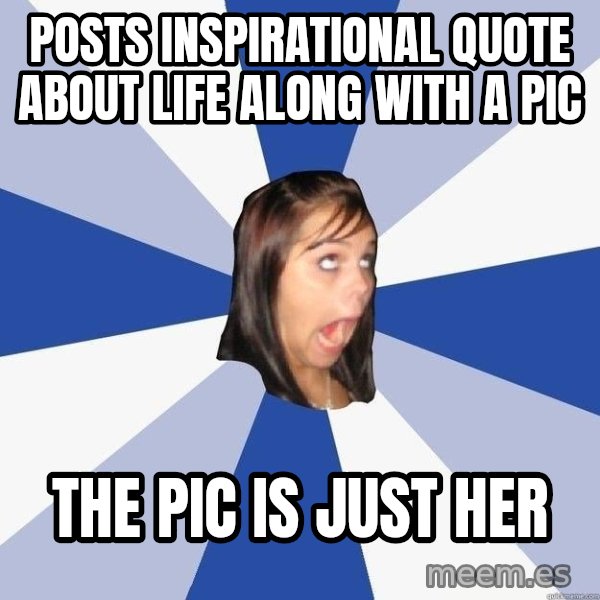 Annoying Facebook Girl meme: posts inspirational quote about life along with a pic / the pic is just her