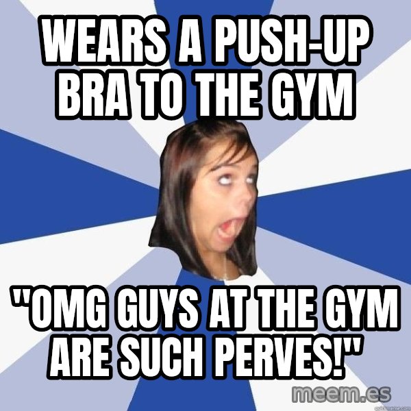 Annoying Facebook Girl meme: Wears a push-up bra to the gym / "omg guys at the gym are such perves!"