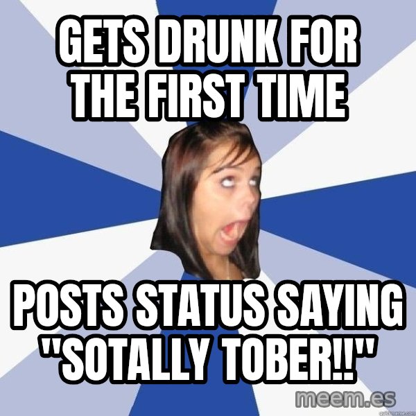 Annoying Facebook Girl meme: gets drunk for the first time / posts status saying "sotally tober!!"