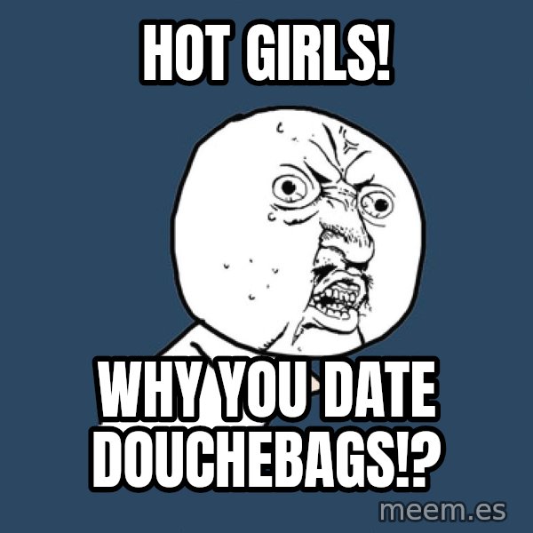Y U No meme: hot girls! / why you date douchebags!?