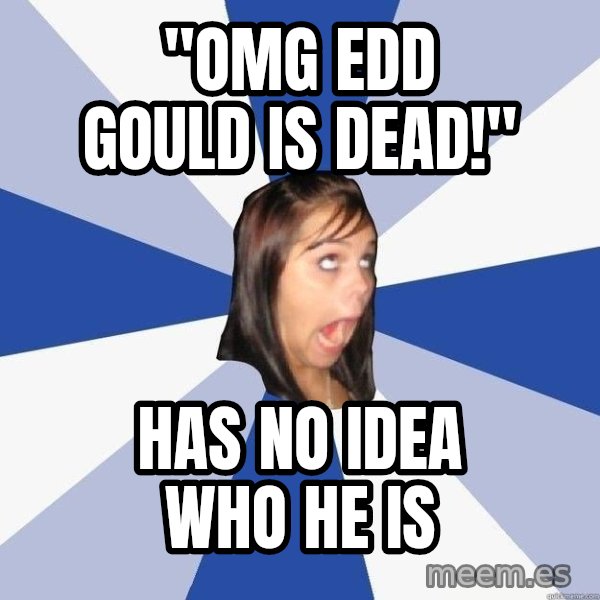 Annoying Facebook Girl meme: "omg edd gould is dead!" / has no idea who he is