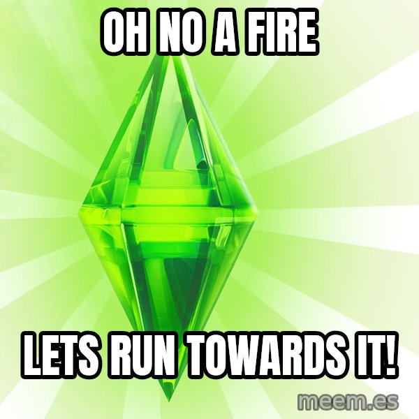 Sims meme: oh no a fire / lets run towards it!