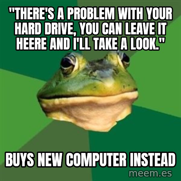 Foul Bachelor Frog meme: "there's a problem with your hard drive, you can leave it heere and i'll take a look." / buys new computer instead