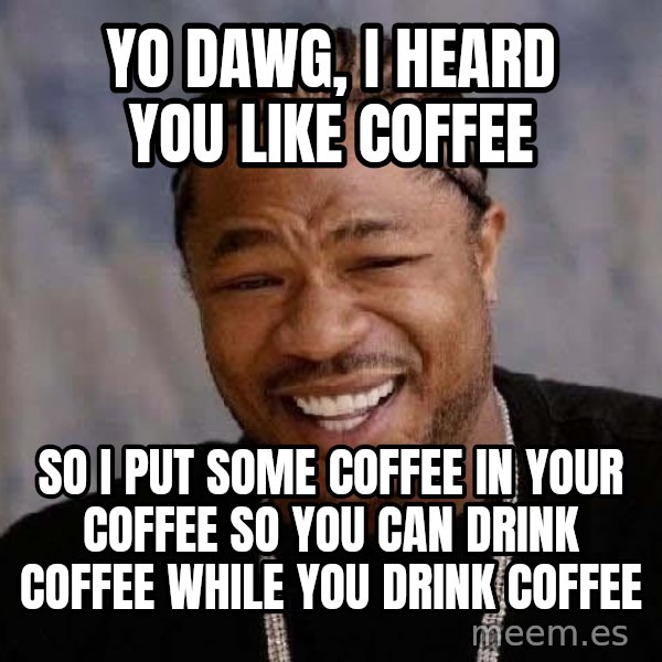 Yo Dawg meme: yo dawg, i heard you like coffee / so i put some coffee in your coffee so you can drink coffee while you drink coffee