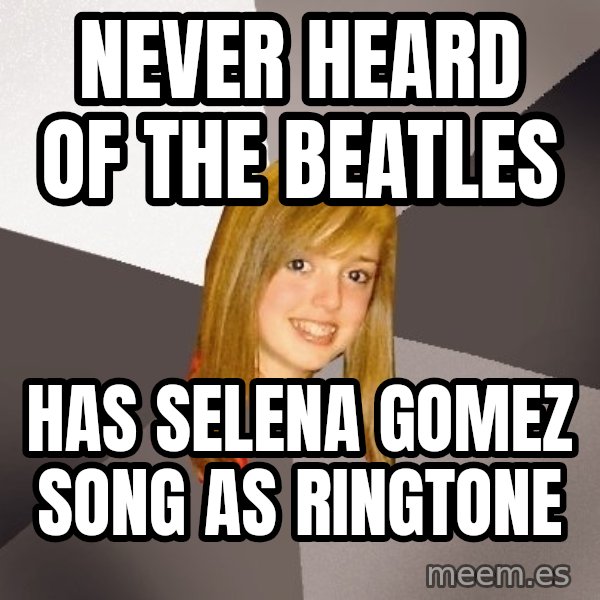 Musically Oblivious 8th Grader meme: Never Heard of the Beatles / Has selena gomez song as ringtone