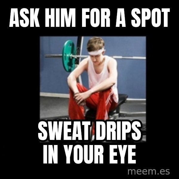 Annoying Gym Newbie meme: Ask him for a spot / sweat drips in your eye