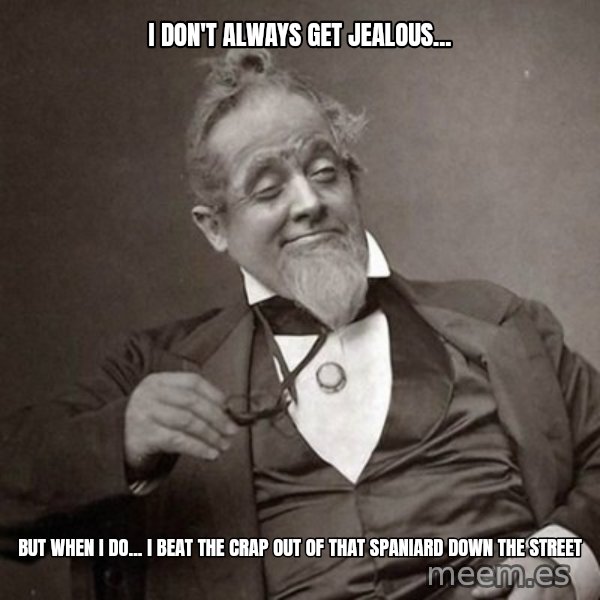 1889 [10] guy meme: I don't always get jealous... / But when I do... I beat the crap out of that Spaniard down the street