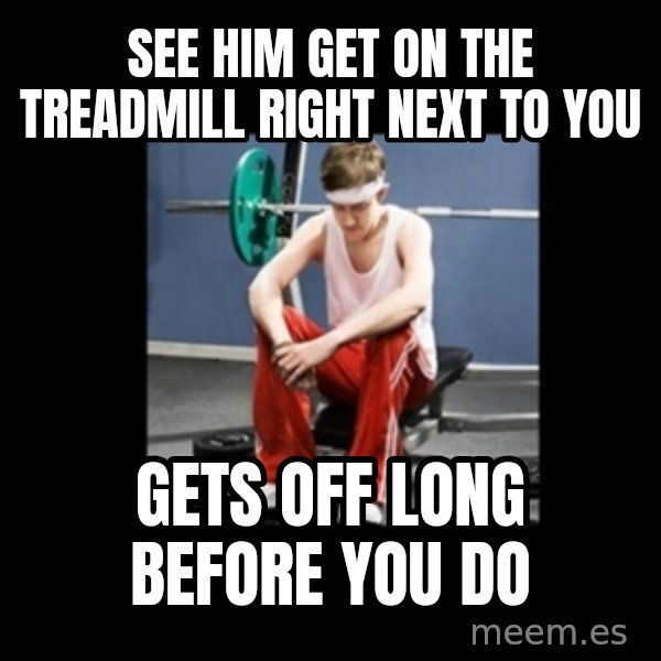 Annoying Gym Newbie meme: see him get on the treadmill right next to you / gets off long before you do