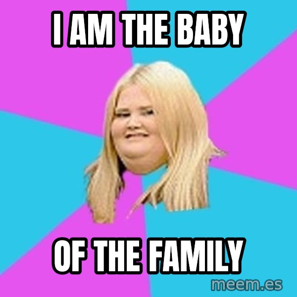 Fat Girl meme: i am the baby / of the family