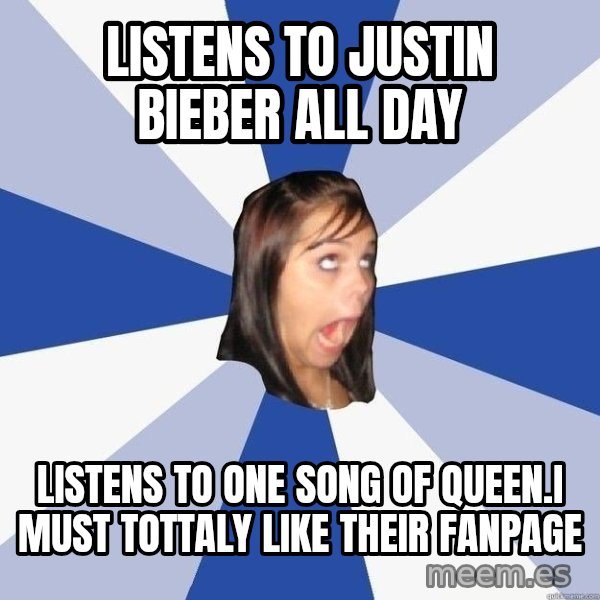 Annoying Facebook Girl meme: Listens to justin bieber all day / listens to one song of queen.I must tottaly like their fanpage