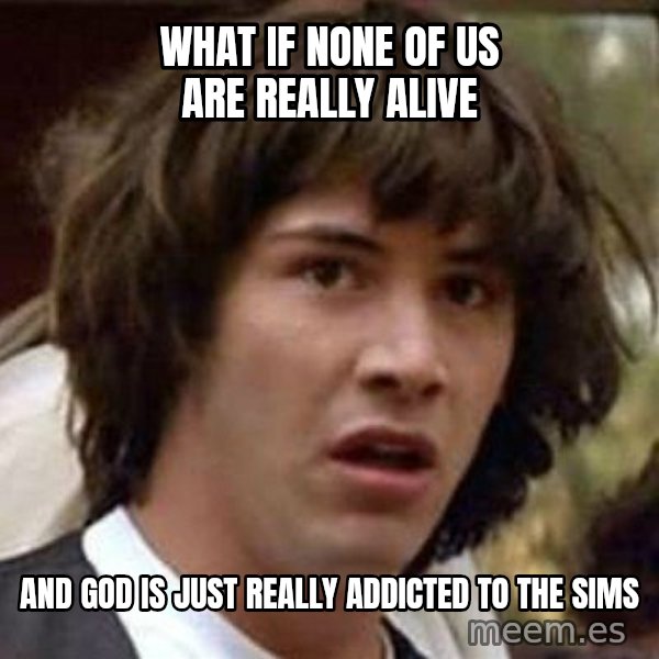 Conspiracy Keanu meme: WHAT IF NONE OF US ARE REALLY ALIVE / AND GOD IS JUST REALLY ADDICTED TO THE SIMS
