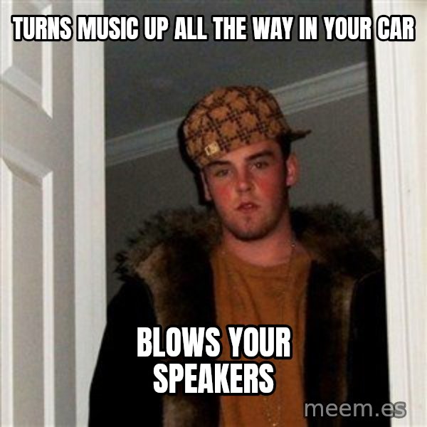 Scumbag Steve meme: turns music up all the way in your car / blows your speakers