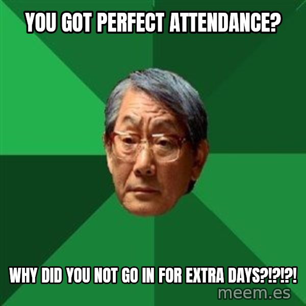 High Expectations Asian Father meme: You got perfect attendance? / Why did you not go in for extra days?!?!?!
