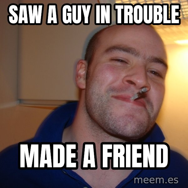 Good Guy Greg meme: saw a guy in trouble / made a friend