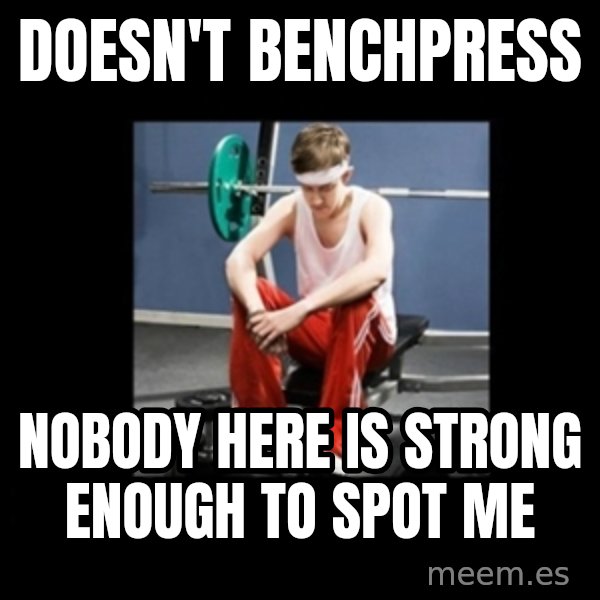 Annoying Gym Newbie meme: doesn't benchpress / nobody here is strong enough to spot me