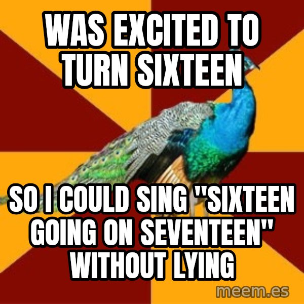 Thespian Peacock meme: was excited to turn sixteen / so i could sing "sixteen going on seventeen" without lying