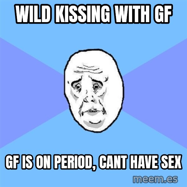 Okay Guy meme: WIld kissing with gf / gf is on period, cant have sex