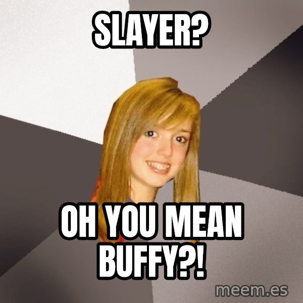 Musically Oblivious 8th Grader meme: Slayer? / oh you mean buffy?!