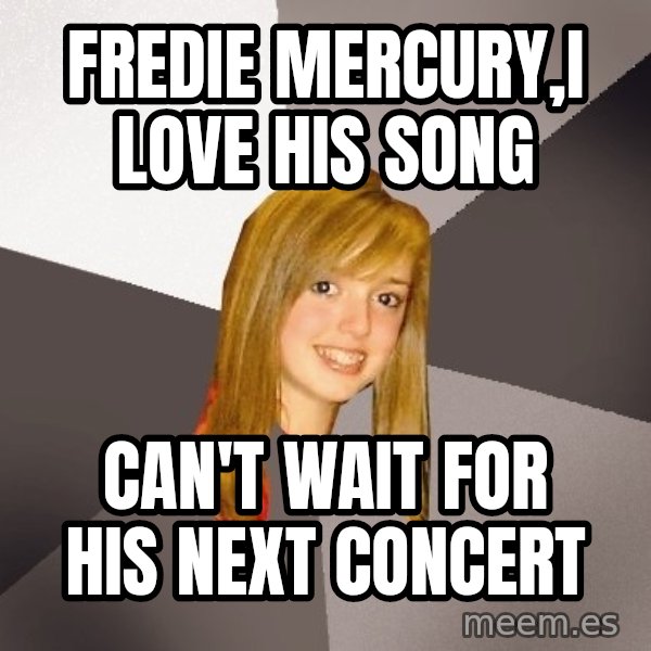 Musically Oblivious 8th Grader meme: Fredie mercury,I love his song / can't wait for his next concert