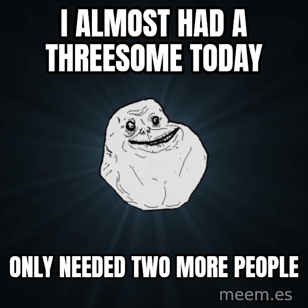Forever Alone meme: i almost had a threesome today / only needed two more people