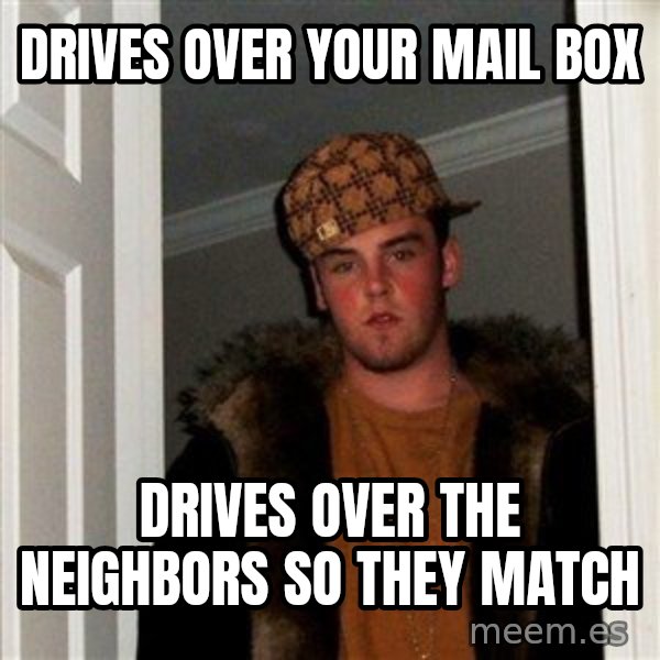 Scumbag Steve meme: drives over your mail box / drives over the neighbors so they match
