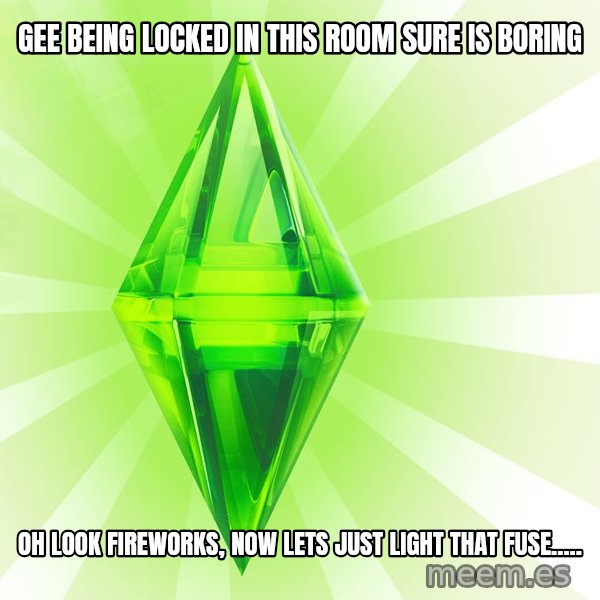 Sims meme: GEE BEING LOCKED IN THIS ROOM SURE IS BORING / OH LOOK FIREWORKS, NOW LETS JUST LIGHT THAT FUSE.....