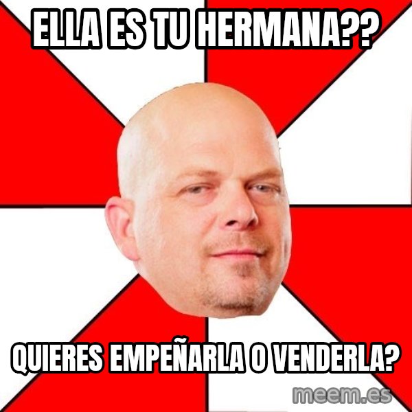 Pawn Stars meme: ella es tu hermana?? / quieres empeñarla o venderla?