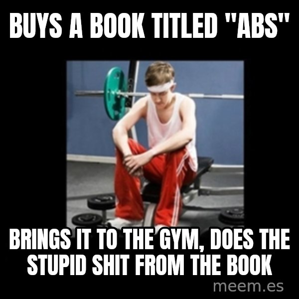 Annoying Gym Newbie meme: buys a book titled "abs" / brings it to the gym, does the stupid shit from the book