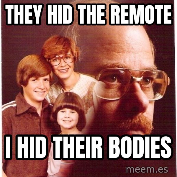 Vengeance Dad meme: They hid the remote / i hid their bodies