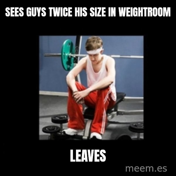 Annoying Gym Newbie meme: Sees guys twice his size in weightroom / leaves