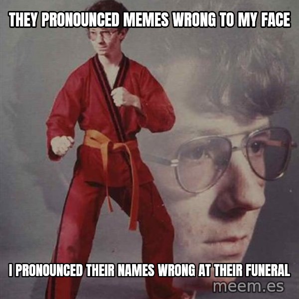 PTSD Karate Kyle meme: They pronounced Memes wrong to my face / I pronounced their names wrong at their funeral