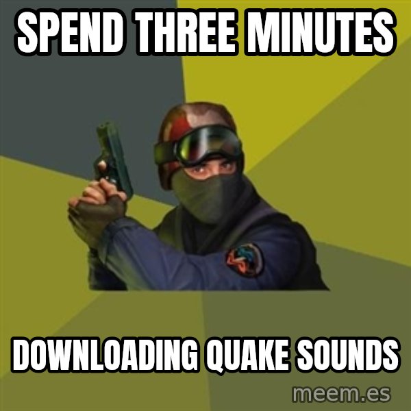 Counter Strike meme: Spend three minutes / downloading quake sounds