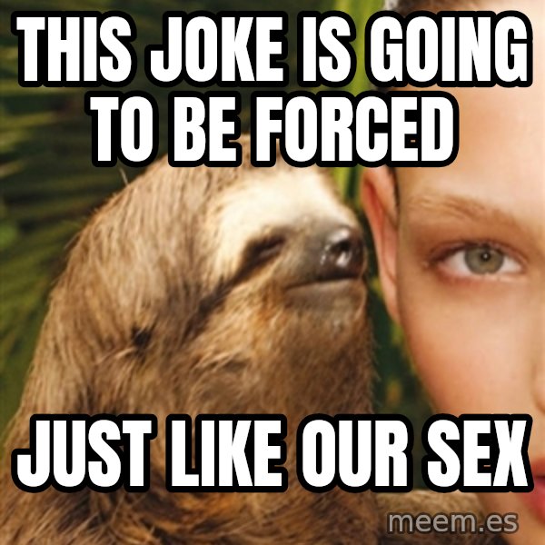 The Rape Sloth meme: this joke is going to be forced / just like our sex